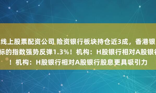 线上股票配资公司 险资银行板块持仓近3成，香港银行LOF(501025)标的指数强势反弹1.3%！机构：H股银行相对A股银行股息更具吸引力