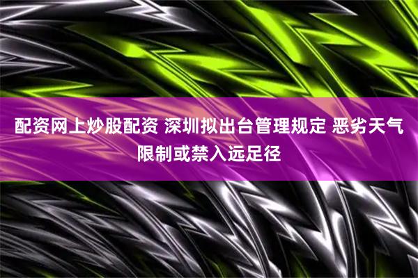 配资网上炒股配资 深圳拟出台管理规定 恶劣天气限制或禁入远足径
