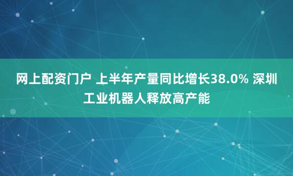 网上配资门户 上半年产量同比增长38.0% 深圳工业机器人释放高产能