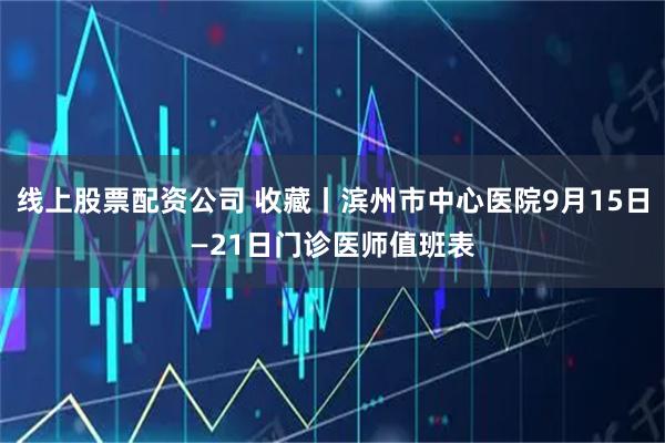 线上股票配资公司 收藏丨滨州市中心医院9月15日—21日门诊医师值班表