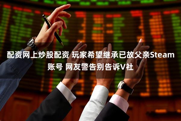 配资网上炒股配资 玩家希望继承已故父亲Steam账号 网友警告别告诉V社