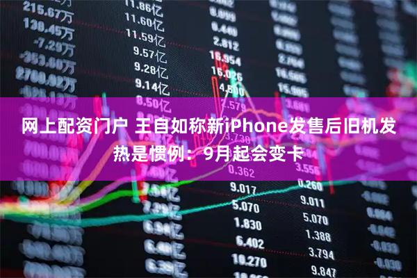 网上配资门户 王自如称新iPhone发售后旧机发热是惯例：9月起会变卡