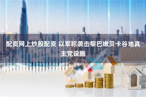 配资网上炒股配资 以军称袭击黎巴嫩贝卡谷地真主党设施