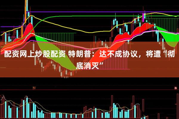 配资网上炒股配资 特朗普：达不成协议，将遭“彻底消灭”