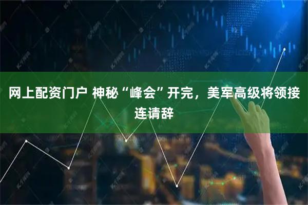 网上配资门户 神秘“峰会”开完，美军高级将领接连请辞