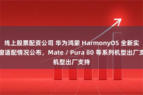 线上股票配资公司 华为鸿蒙 HarmonyOS 全新实况窗适配情况公布，Mate / Pura 80 等系列机型出厂支持