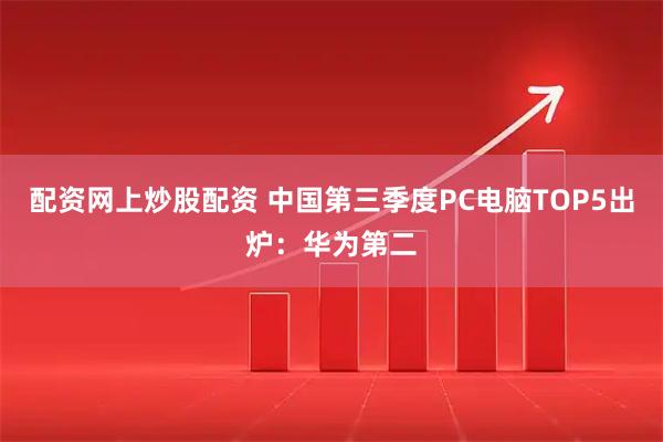 配资网上炒股配资 中国第三季度PC电脑TOP5出炉：华为第二