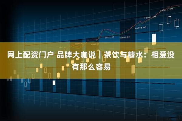网上配资门户 品牌大咖说｜茶饮与糖水：相爱没有那么容易