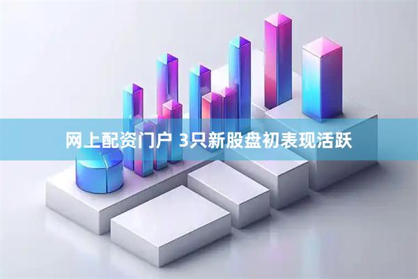 网上配资门户 3只新股盘初表现活跃