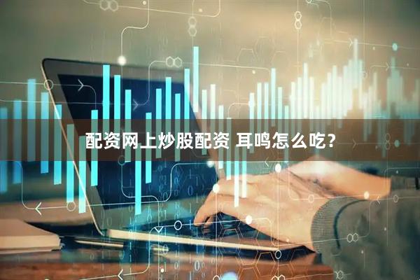 配资网上炒股配资 耳鸣怎么吃？