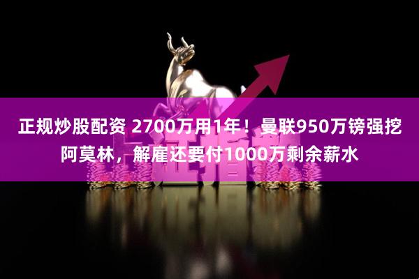 正规炒股配资 2700万用1年！曼联950万镑强挖阿莫林，解雇还要付1000万剩余薪水