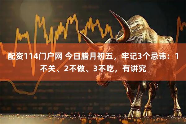 配资114门户网 今日腊月初五，牢记3个忌讳：1不关、2不做、3不吃，有讲究