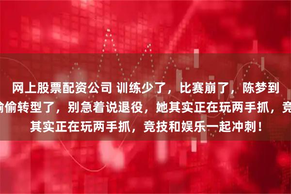 网上股票配资公司 训练少了，比赛崩了，陈梦到底是状态下滑还是偷偷转型了，别急着说退役，她其实正在玩两手抓，竞技和娱乐一起冲刺！