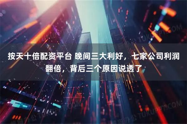 按天十倍配资平台 晚间三大利好，七家公司利润翻倍，背后三个原因说透了