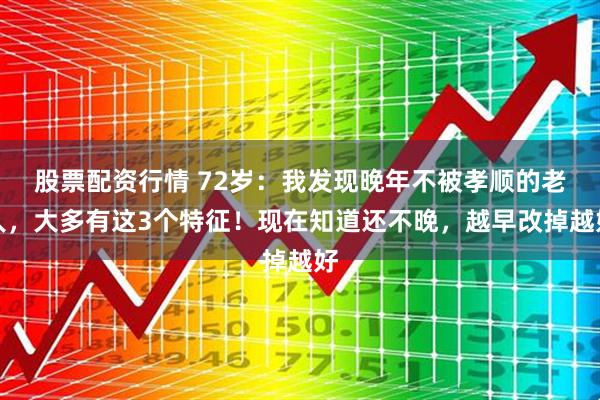 股票配资行情 72岁：我发现晚年不被孝顺的老人，大多有这3个特征！现在知道还不晚，越早改掉越好