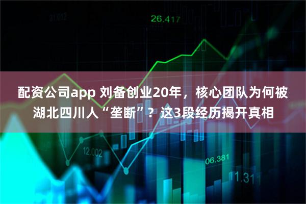配资公司app 刘备创业20年，核心团队为何被湖北四川人“垄断”？这3段经历揭开真相