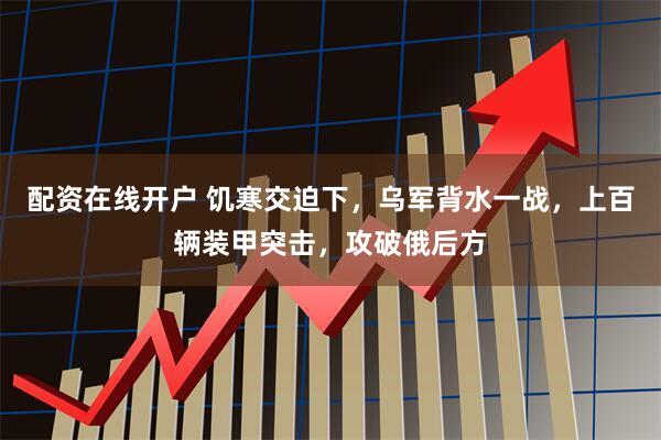 配资在线开户 饥寒交迫下，乌军背水一战，上百辆装甲突击，攻破俄后方