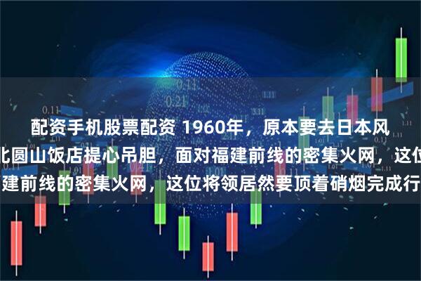 配资手机股票配资 1960年，原本要去日本风光的艾森豪威尔却在台北圆山饭店提心吊胆，面对福建前线的密集火网，这位将领居然要顶着硝烟完成行程