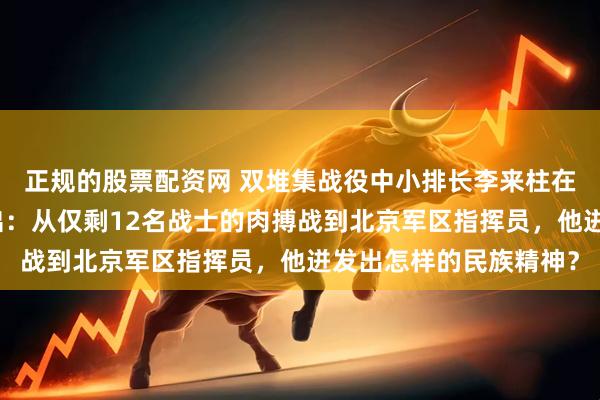 正规的股票配资网 双堆集战役中小排长李来柱在弹尽粮绝之际挺身而出：从仅剩12名战士的肉搏战到北京军区指挥员，他迸发出怎样的民族精神？