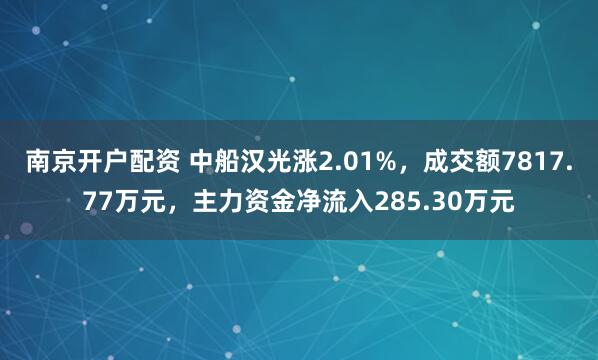 南京开户配资 中船汉光涨2.01%，成交额7817.77万元，主力资金净流入285.30万元
