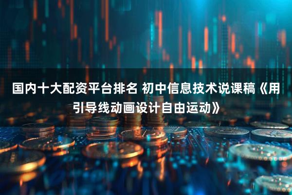国内十大配资平台排名 初中信息技术说课稿《用引导线动画设计自由运动》