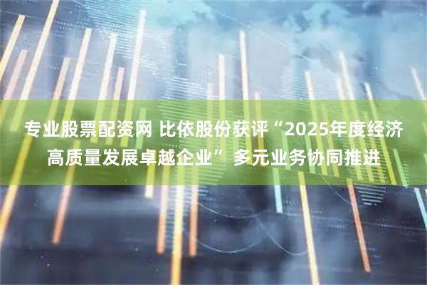 专业股票配资网 比依股份获评“2025年度经济高质量发展卓越企业” 多元业务协同推进