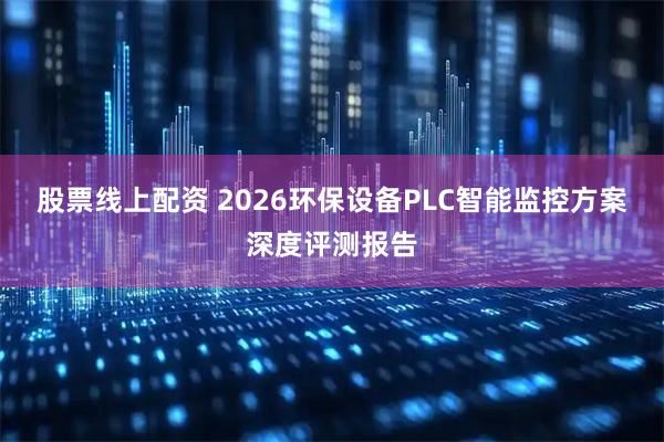 股票线上配资 2026环保设备PLC智能监控方案深度评测报告