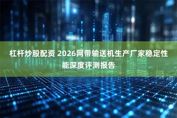杠杆炒股配资 2026网带输送机生产厂家稳定性能深度评测报告