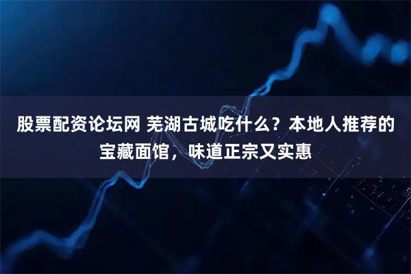 股票配资论坛网 芜湖古城吃什么?本地人推荐的宝藏面馆,味道正宗又实惠