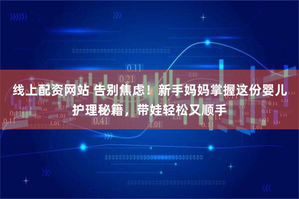 线上配资网站 告别焦虑!新手妈妈掌握这份婴儿护理秘籍,带娃轻松又顺手