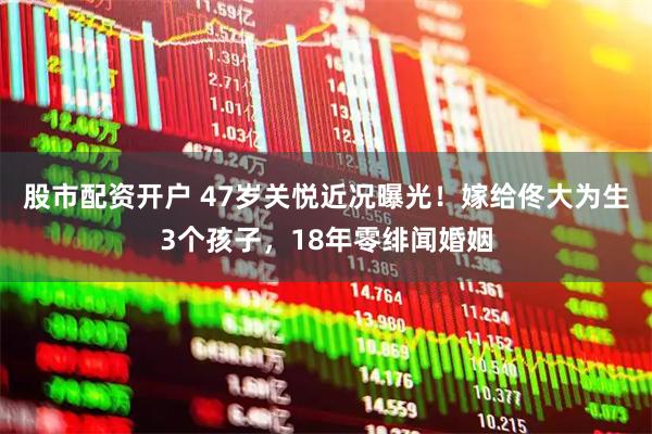 股市配资开户 47岁关悦近况曝光！嫁给佟大为生3个孩子，18年零绯闻婚姻