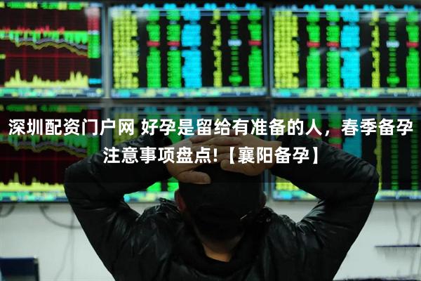 深圳配资门户网 好孕是留给有准备的人,春季备孕注意事项盘点!【襄阳备孕】