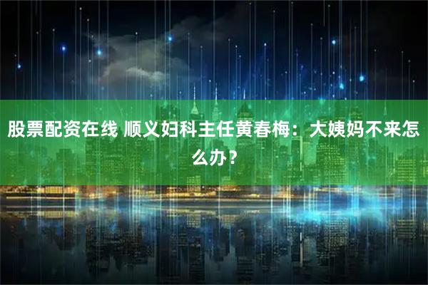 股票配资在线 顺义妇科主任黄春梅:大姨妈不来怎么办?