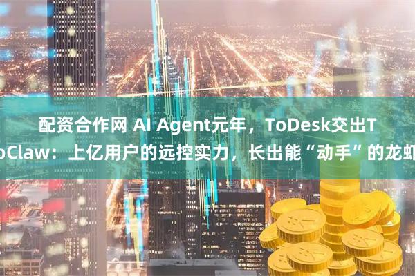 配资合作网 AI Agent元年，ToDesk交出ToClaw：上亿用户的远控实力，长出能“动手”的龙虾
