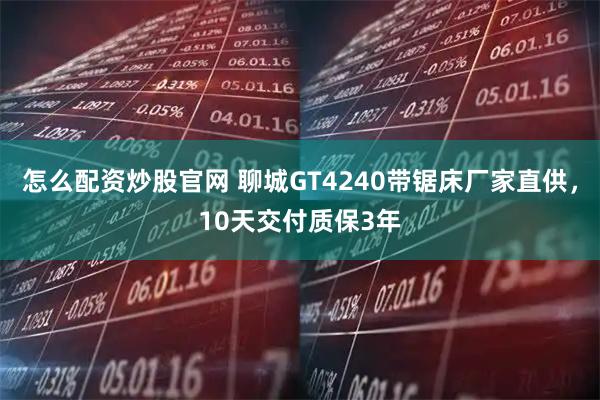 怎么配资炒股官网 聊城GT4240带锯床厂家直供，10天交付质保3年