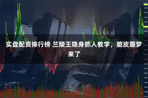 实盘配资排行榜 兰陵王隐身抓人教学，脆皮噩梦来了