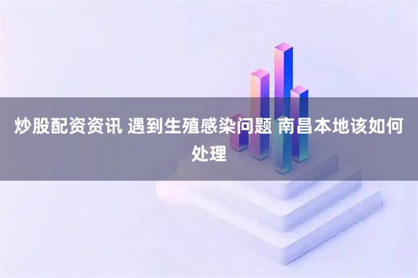 炒股配资资讯 遇到生殖感染问题 南昌本地该如何处理