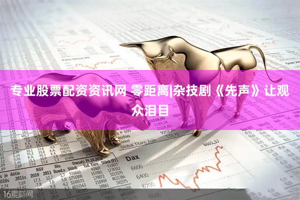 专业股票配资资讯网 零距离|杂技剧《先声》让观众泪目