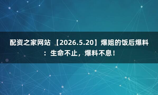 配资之家网站 【2026.5.20】爆姐的饭后爆料：生命不止，爆料不息！