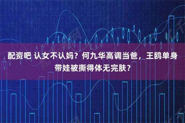 配资吧 认女不认妈？何九华高调当爸，王鸥单身带娃被撕得体无完肤？