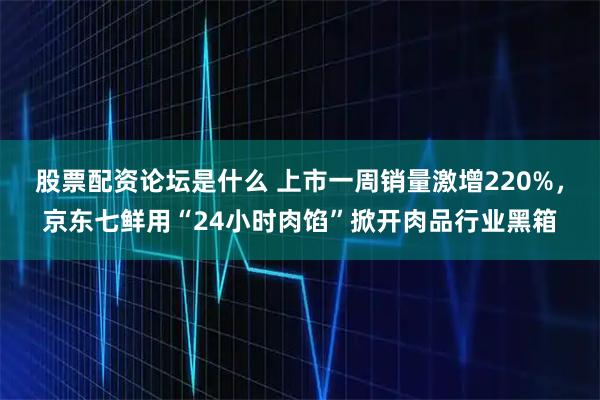 股票配资论坛是什么 上市一周销量激增220%，京东七鲜用“24小时肉馅”掀开肉品行业黑箱