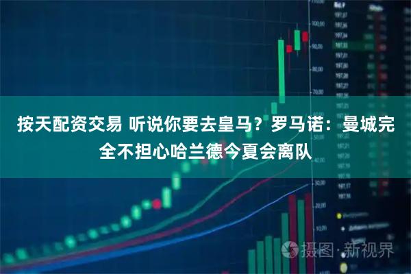按天配资交易 听说你要去皇马？罗马诺：曼城完全不担心哈兰德今夏会离队