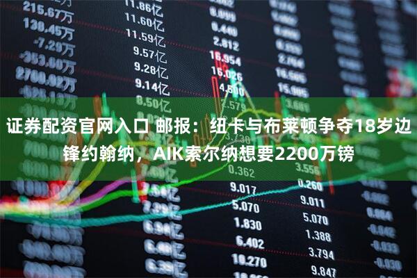 证券配资官网入口 邮报：纽卡与布莱顿争夺18岁边锋约翰纳，AIK索尔纳想要2200万镑