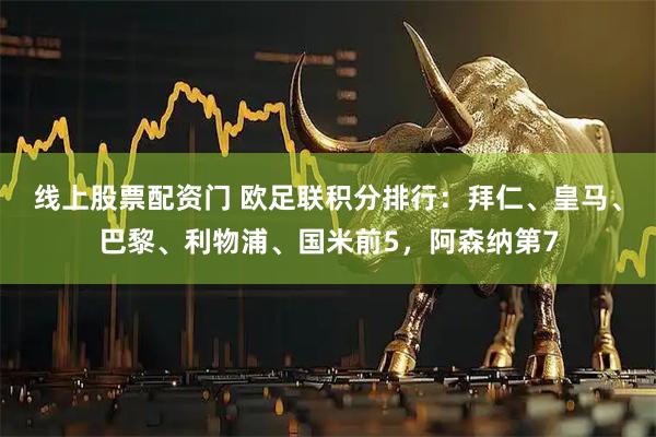 线上股票配资门 欧足联积分排行：拜仁、皇马、巴黎、利物浦、国米前5，阿森纳第7