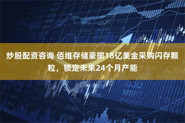 炒股配资咨询 佰维存储豪掷18亿美金采购闪存颗粒，锁定未来24个月产能