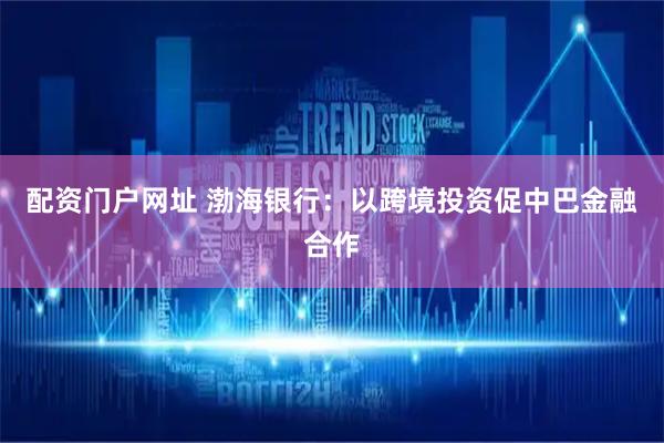 配资门户网址 渤海银行：以跨境投资促中巴金融合作