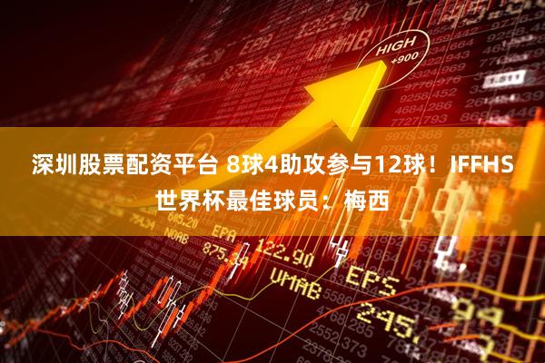 深圳股票配资平台 8球4助攻参与12球！IFFHS世界杯最佳球员：梅西
