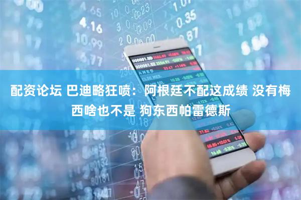 配资论坛 巴迪略狂喷：阿根廷不配这成绩 没有梅西啥也不是 狗东西帕雷德斯