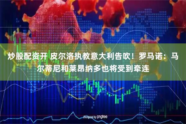 炒股配资开 皮尔洛执教意大利告吹！罗马诺：马尔蒂尼和莱昂纳多也将受到牵连