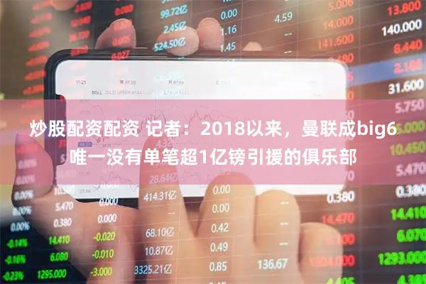 炒股配资配资 记者：2018以来，曼联成big6唯一没有单笔超1亿镑引援的俱乐部